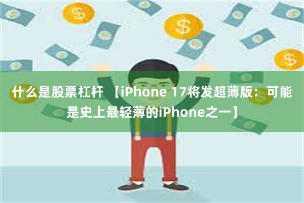 什么是股票杠杆 【iPhone 17将发超薄版：可能是史上最轻薄的iPhone之一】