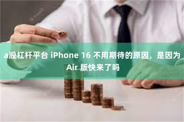 a股杠杆平台 iPhone 16 不用期待的原因，是因为 Air 版快来了吗