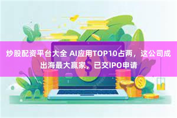 炒股配资平台大全 AI应用TOP10占两，这公司成出海最大赢家，已交IPO申请