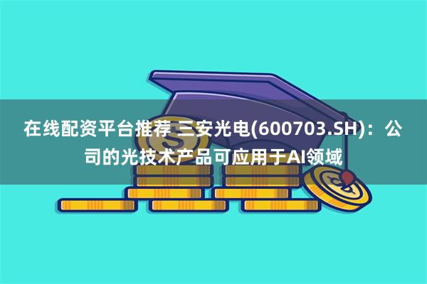 在线配资平台推荐 三安光电(600703.SH)：公司的光技术产品可应用于AI领域