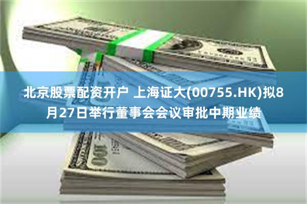 北京股票配资开户 上海证大(00755.HK)拟8月27日举行董事会会议审批中期业绩