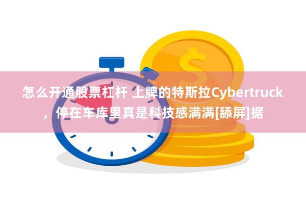 怎么开通股票杠杆 上牌的特斯拉Cybertruck，停在车库里真是科技感满满[舔屏]据