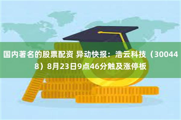 国内著名的股票配资 异动快报：浩云科技（300448）8月23日9点46分触及涨停板