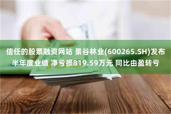 信任的股票融资网站 景谷林业(600265.SH)发布半年度业绩 净亏损819.59万元 同比由盈转亏