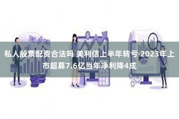 私人股票配资合法吗 美利信上半年转亏 2023年上市超募7.6亿当年净利降4成