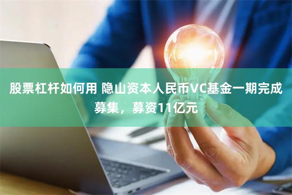 股票杠杆如何用 隐山资本人民币VC基金一期完成募集，募资11亿元