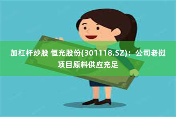 加杠杆炒股 恒光股份(301118.SZ)：公司老挝项目原料供应充足