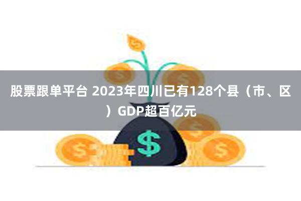 股票跟单平台 2023年四川已有128个县（市、区）GDP超百亿元