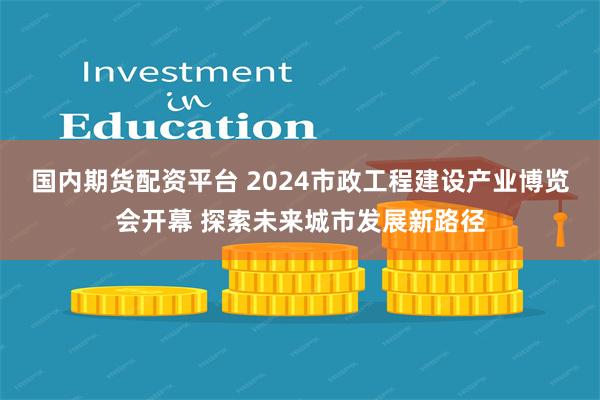 国内期货配资平台 2024市政工程建设产业博览会开幕 探索未来城市发展新路径