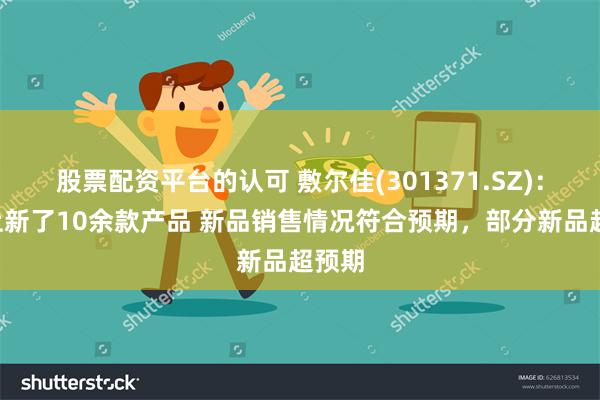 股票配资平台的认可 敷尔佳(301371.SZ)：8月上新了10余款产品 新品销售情况符合预期，部分新品超预期