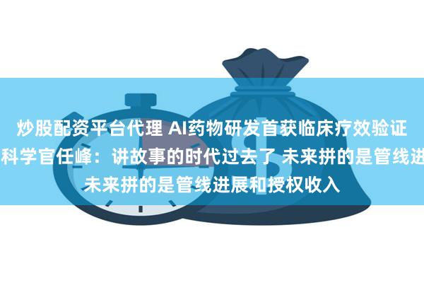 炒股配资平台代理 AI药物研发首获临床疗效验证 英矽智能首席科学官任峰：讲故事的时代过去了 未来拼的是管线进展和授权收入