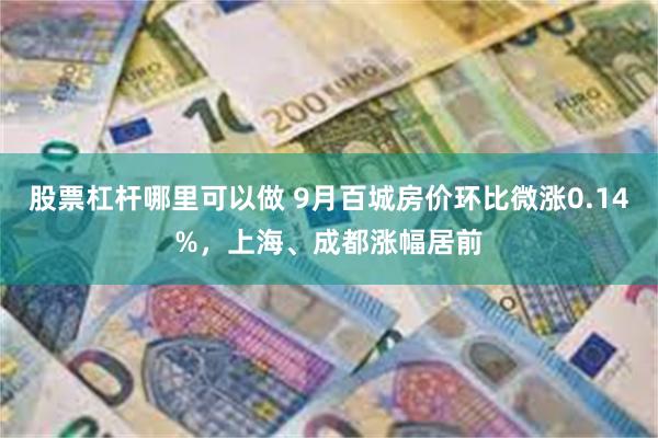 股票杠杆哪里可以做 9月百城房价环比微涨0.14%，上海、成都涨幅居前