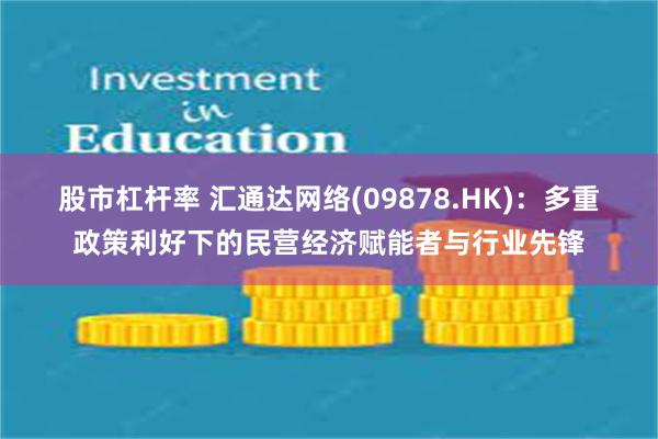 股市杠杆率 汇通达网络(09878.HK)：多重政策利好下的民营经济赋能者与行业先锋