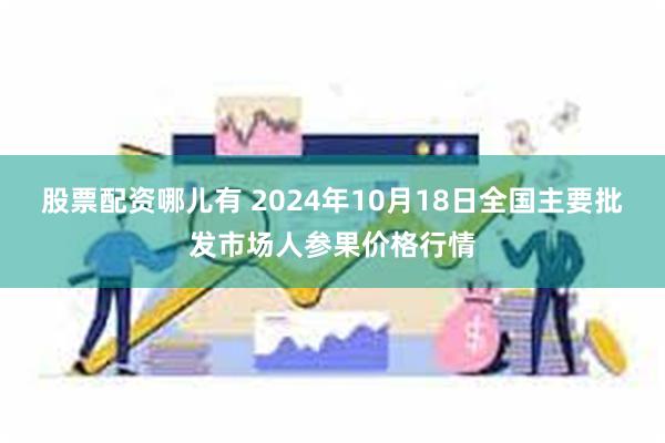 股票配资哪儿有 2024年10月18日全国主要批发市场人参果价格行情