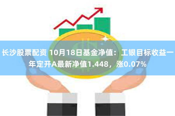 长沙股票配资 10月18日基金净值：工银目标收益一年定开A最新净值1.448，涨0.07%