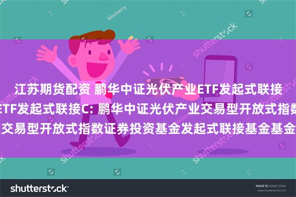 江苏期货配资 鹏华中证光伏产业ETF发起式联接A,鹏华中证光伏产业ETF发起式联接C: 鹏华中证光伏产业交易型开放式指数证券投资基金发起式联接基金基金合同生效公告