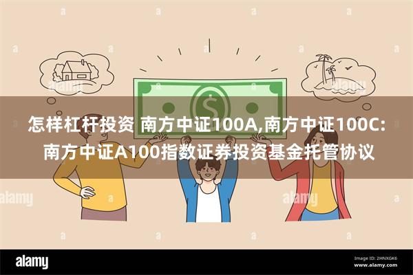 怎样杠杆投资 南方中证100A,南方中证100C: 南方中证A100指数证券投资基金托管协议