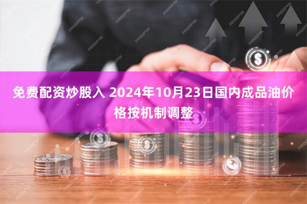 免费配资炒股入 2024年10月23日国内成品油价格按机制调整