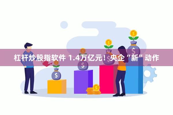 杠杆炒股指软件 1.4万亿元！央企“新”动作