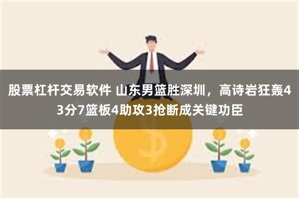 股票杠杆交易软件 山东男篮胜深圳，高诗岩狂轰43分7篮板4助攻3抢断成关键功臣