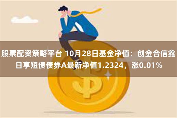 股票配资策略平台 10月28日基金净值：创金合信鑫日享短债债券A最新净值1.2324，涨0.01%