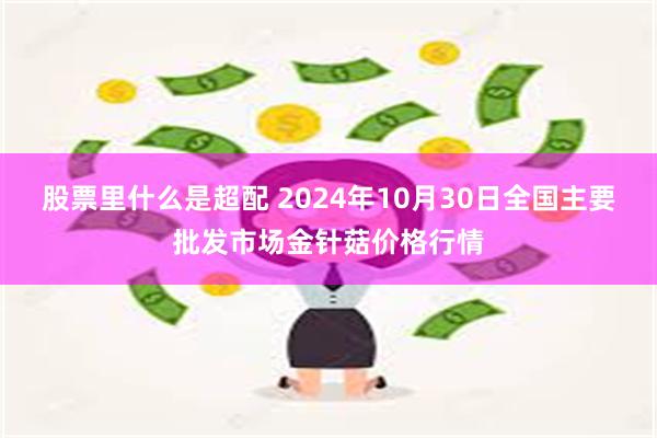 股票里什么是超配 2024年10月30日全国主要批发市场金针菇价格行情