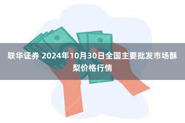 联华证券 2024年10月30日全国主要批发市场酥梨价格行情