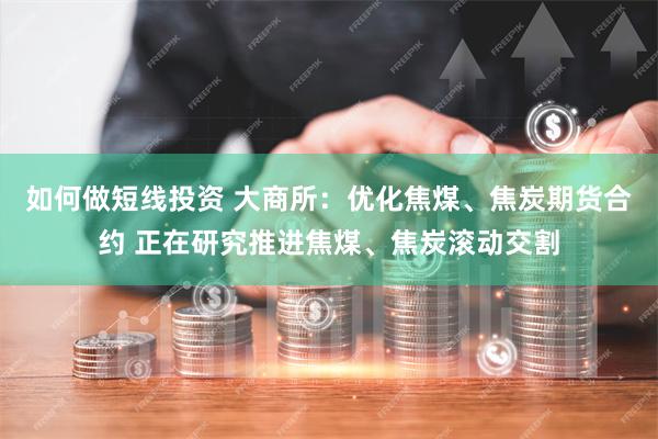 如何做短线投资 大商所：优化焦煤、焦炭期货合约 正在研究推进焦煤、焦炭滚动交割