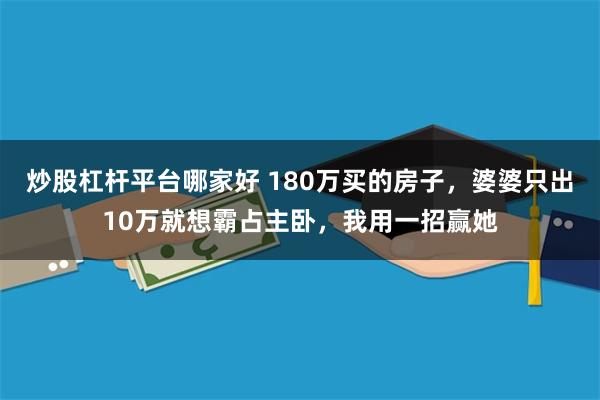 炒股杠杆平台哪家好 180万买的房子，婆婆只出10万就想霸占主卧，我用一招赢她