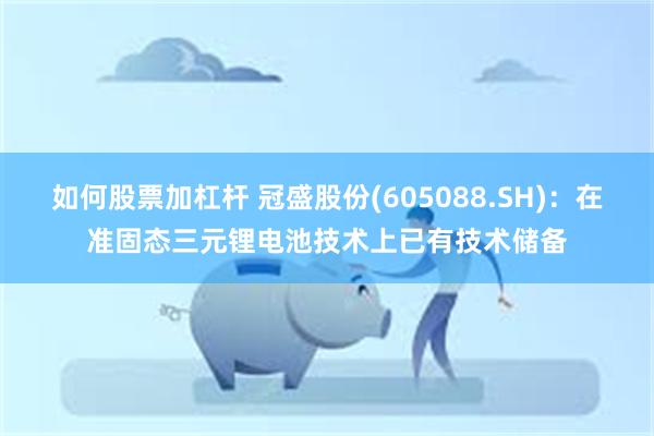 如何股票加杠杆 冠盛股份(605088.SH)：在准固态三元锂电池技术上已有技术储备