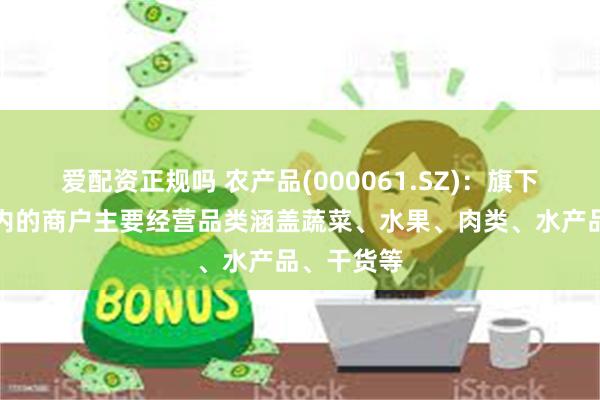 爱配资正规吗 农产品(000061.SZ)：旗下农批市场内的商户主要经营品类涵盖蔬菜、水果、肉类、水产品、干货等