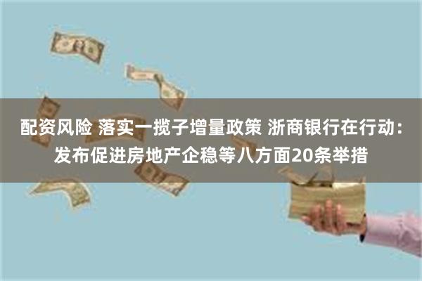 配资风险 落实一揽子增量政策 浙商银行在行动：发布促进房地产企稳等八方面20条举措