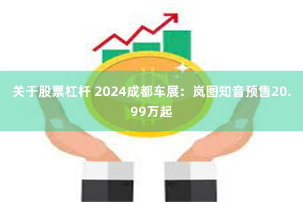 关于股票杠杆 2024成都车展：岚图知音预售20.99万起