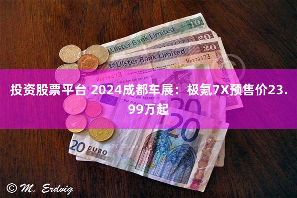 投资股票平台 2024成都车展：极氪7X预售价23.99万起