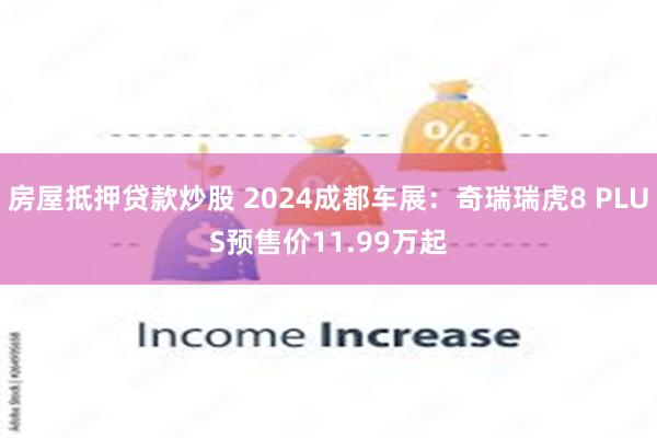 房屋抵押贷款炒股 2024成都车展：奇瑞瑞虎8 PLUS预售价11.99万起