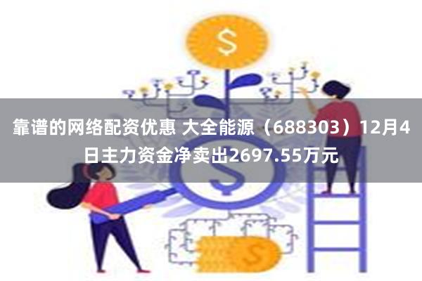 靠谱的网络配资优惠 大全能源（688303）12月4日主力资金净卖出2697.55万元