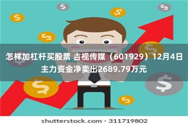 怎样加杠杆买股票 吉视传媒（601929）12月4日主力资金净卖出2689.79万元