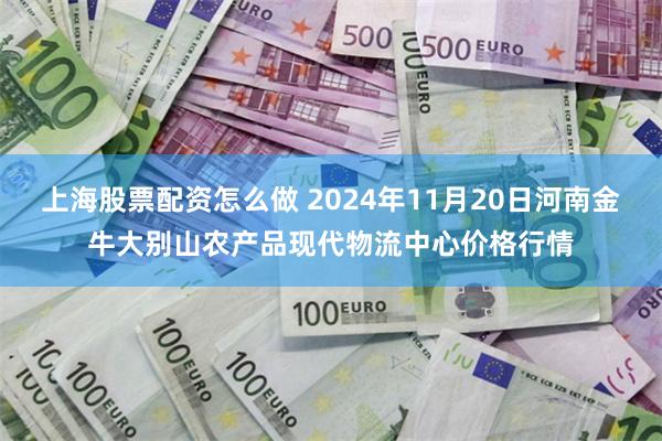 上海股票配资怎么做 2024年11月20日河南金牛大别山农产品现代物流中心价格行情