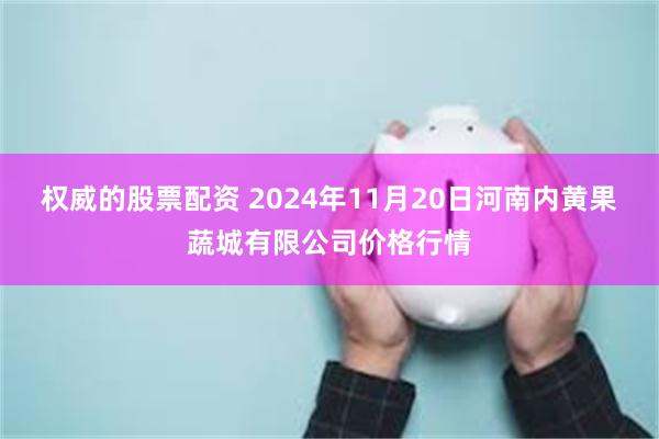 权威的股票配资 2024年11月20日河南内黄果蔬城有限公司价格行情