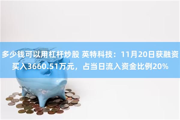 多少钱可以用杠杆炒股 英特科技：11月20日获融资买入3660.51万元，占当日流入资金比例20%