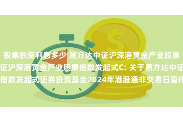 股票融资利息多少 易方达中证沪深港黄金产业股票指数发起式A,易方达中证沪深港黄金产业股票指数发起式C: 关于易方达中证沪深港黄金产业股票指数发起式证券投资基金2024年港股通非交易日暂停申购、赎回、转换、定期定额投资业务的公告