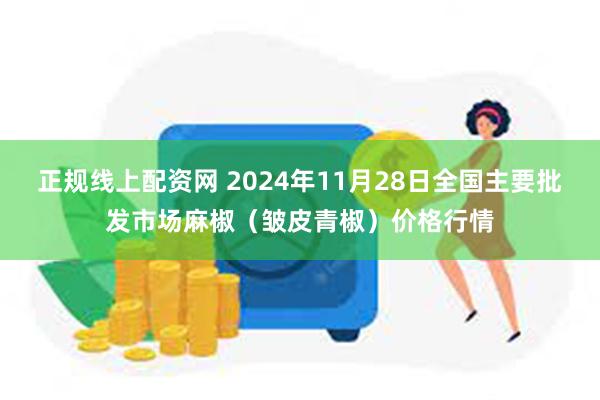 正规线上配资网 2024年11月28日全国主要批发市场麻椒（皱皮青椒）价格行情