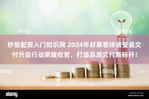 炒股配资入门知识网 2024年好莱客终端安装交付升级行动荣耀收官，打造品质交付新标杆！