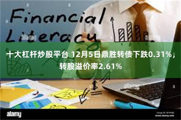 十大杠杆炒股平台 12月5日鼎胜转债下跌0.31%，转股溢价率2.61%