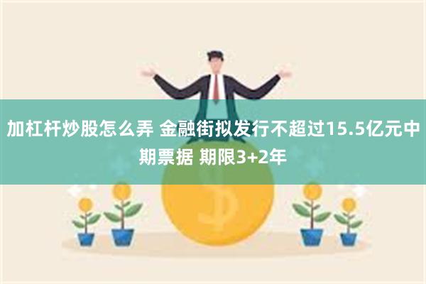 加杠杆炒股怎么弄 金融街拟发行不超过15.5亿元中期票据 期限3+2年