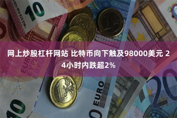 网上炒股杠杆网站 比特币向下触及98000美元 24小时内跌超2%