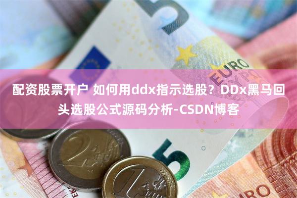 配资股票开户 如何用ddx指示选股？DDx黑马回头选股公式源码分析-CSDN博客