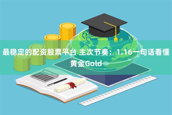 最稳定的配资股票平台 主次节奏：1.16一句话看懂黄金Gold