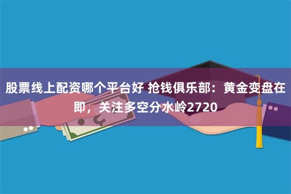 股票线上配资哪个平台好 抢钱俱乐部：黄金变盘在即，关注多空分水岭2720