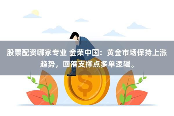 股票配资哪家专业 金荣中国：黄金市场保持上涨趋势，回落支撑点多单逻辑。